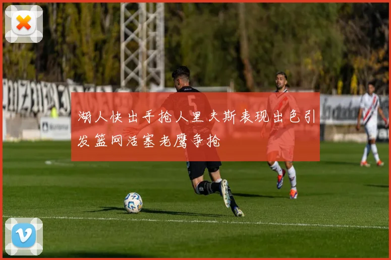 湖人快出手抢人里夫斯表现出色引发篮网活塞老鹰争抢