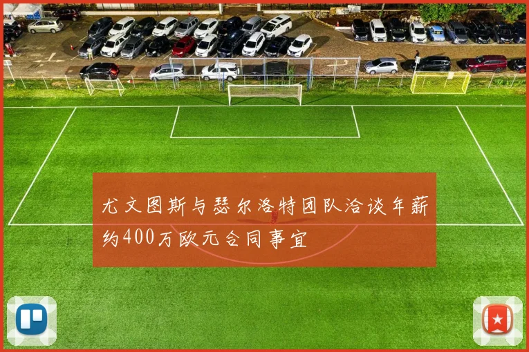 尤文图斯与瑟尔洛特团队洽谈年薪约400万欧元合同事宜