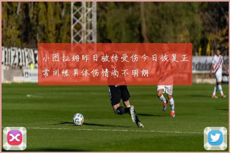 小图拉姆昨日被传受伤今日恢复正常训练具体伤情尚不明朗