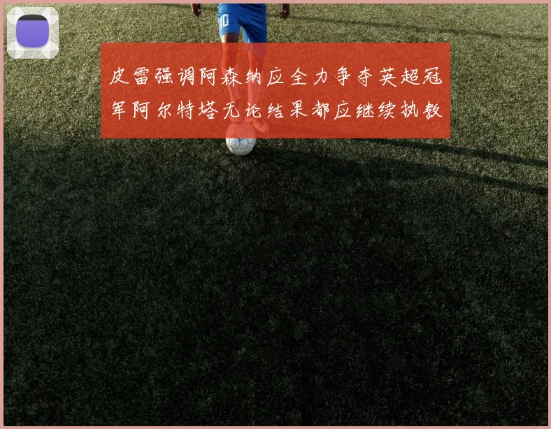 皮雷强调阿森纳应全力争夺英超冠军阿尔特塔无论结果都应继续执教