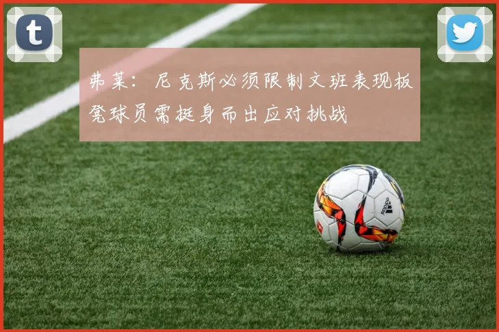 弗莱：尼克斯必须限制文班表现板凳球员需挺身而出应对挑战