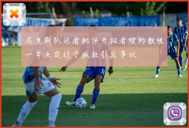 尼克斯队记者批评开拓者续约教练一年决定过于疯狂引发争议
