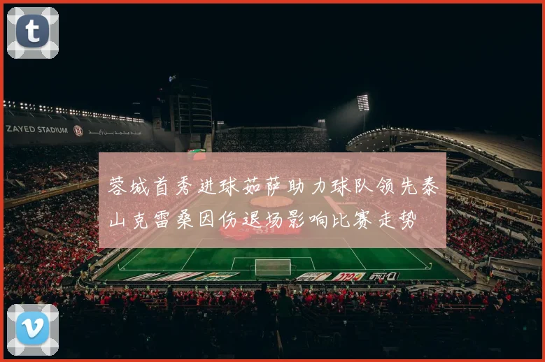 蓉城首秀进球茹萨助力球队领先泰山克雷桑因伤退场影响比赛走势