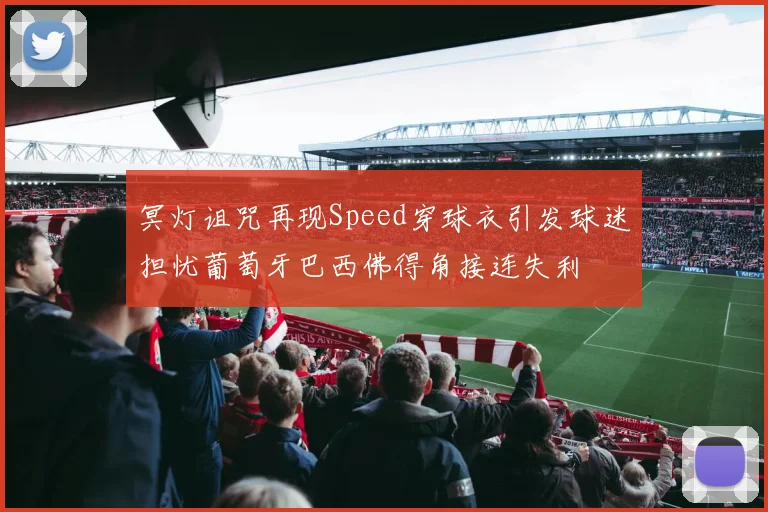 冥灯诅咒再现Speed穿球衣引发球迷担忧葡萄牙巴西佛得角接连失利