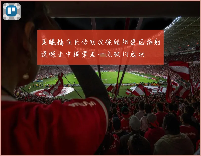 吴曦精准长传助攻徐皓阳禁区抽射遗憾击中横梁差一点破门成功
