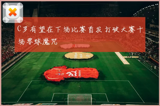C罗有望在下场比赛首发打破大赛十场零球魔咒