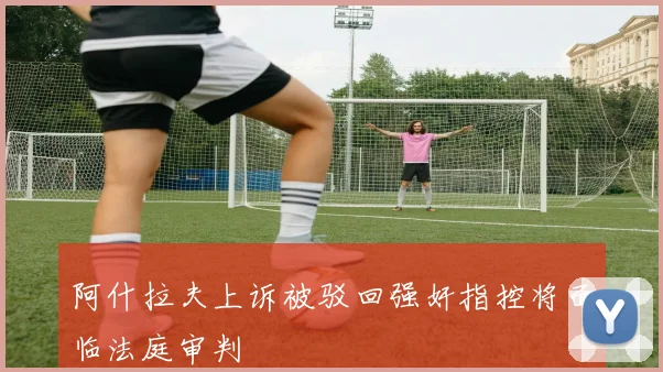 阿什拉夫上诉被驳回强奸指控将面临法庭审判
