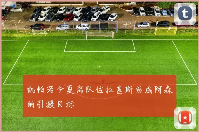 凯帕若今夏离队佐拉基斯或成阿森纳引援目标