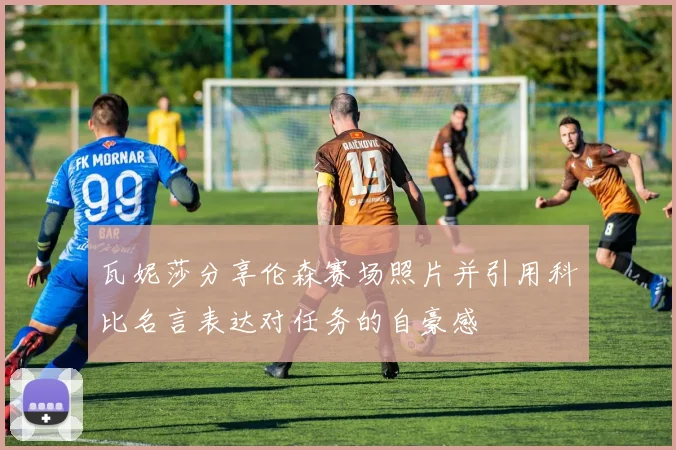瓦妮莎分享伦森赛场照片并引用科比名言表达对任务的自豪感