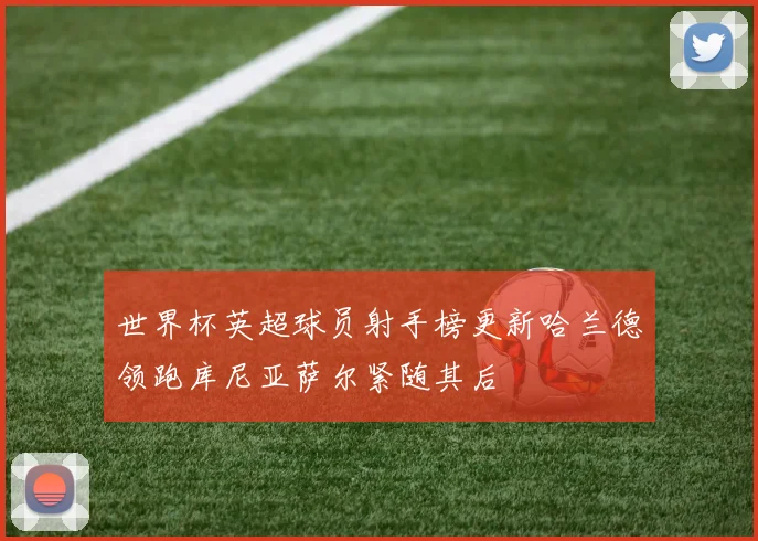 世界杯英超球员射手榜更新哈兰德领跑库尼亚萨尔紧随其后