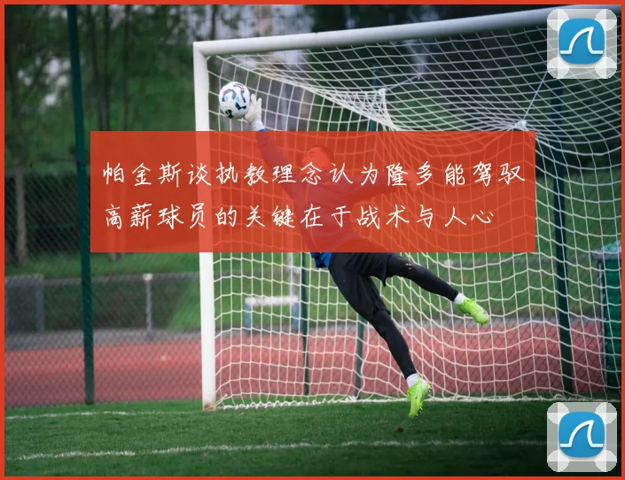 帕金斯谈执教理念认为隆多能驾驭高薪球员的关键在于战术与人心