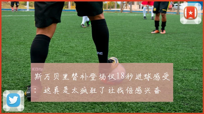 斯万贝里替补登场仅18秒进球感受：这真是太疯狂了让我倍感兴奋