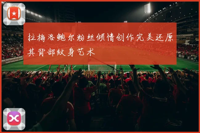 拉梅洛鲍尔粉丝倾情创作完美还原其背部纹身艺术