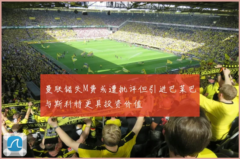 曼联错失M费或遭批评但引进巴莱巴与斯科特更具投资价值